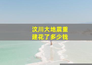 汶川大地震重建花了多少钱