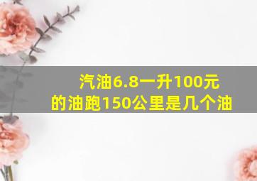 汽油6.8一升100元的油跑150公里是几个油