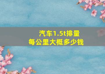 汽车1.5t排量每公里大概多少钱