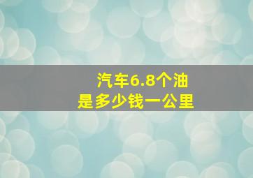 汽车6.8个油是多少钱一公里