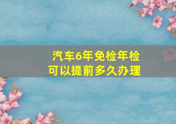 汽车6年免检年检可以提前多久办理