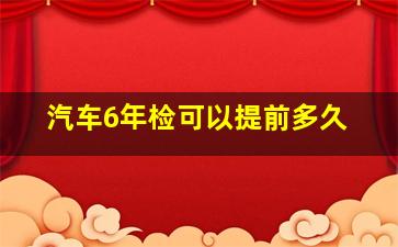 汽车6年检可以提前多久