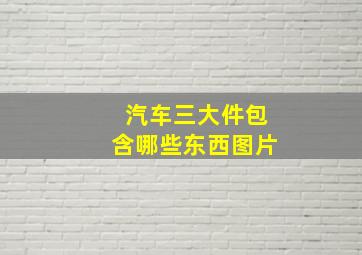 汽车三大件包含哪些东西图片