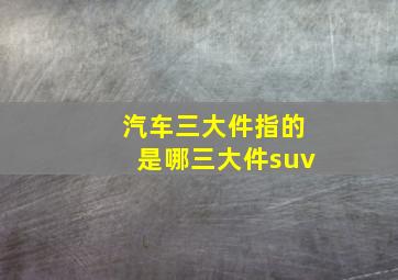 汽车三大件指的是哪三大件suv