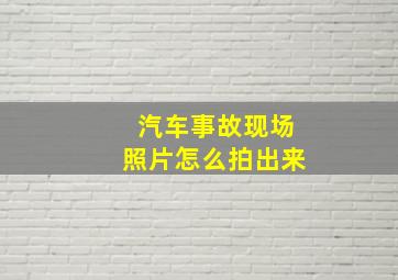 汽车事故现场照片怎么拍出来