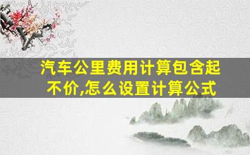 汽车公里费用计算包含起不价,怎么设置计算公式