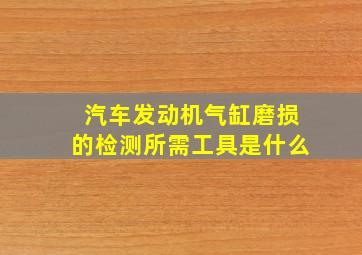 汽车发动机气缸磨损的检测所需工具是什么