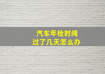 汽车年检时间过了几天怎么办