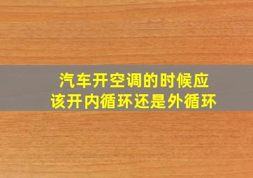 汽车开空调的时候应该开内循环还是外循环