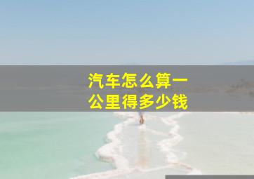 汽车怎么算一公里得多少钱