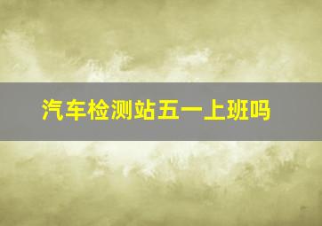 汽车检测站五一上班吗