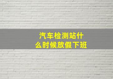 汽车检测站什么时候放假下班