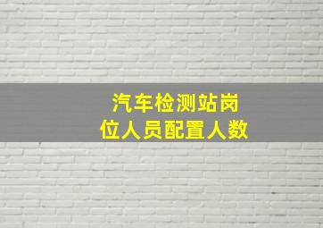 汽车检测站岗位人员配置人数