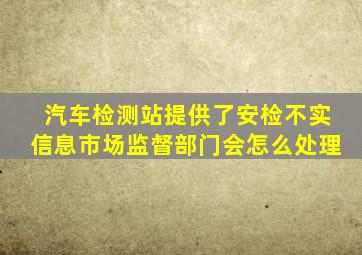 汽车检测站提供了安检不实信息市场监督部门会怎么处理