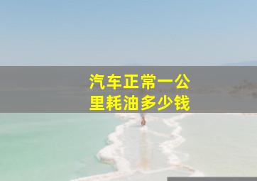 汽车正常一公里耗油多少钱