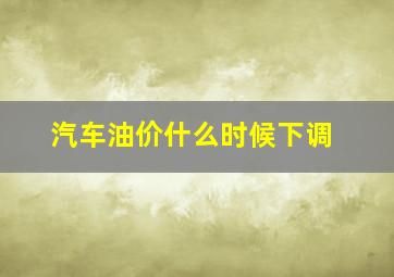 汽车油价什么时候下调