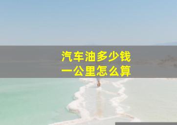 汽车油多少钱一公里怎么算