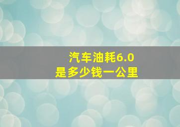 汽车油耗6.0是多少钱一公里