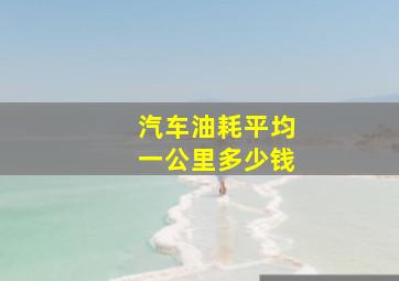 汽车油耗平均一公里多少钱