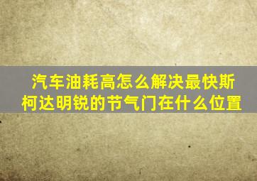 汽车油耗高怎么解决最快斯柯达明锐的节气门在什么位置