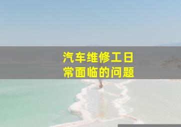 汽车维修工日常面临的问题