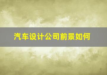 汽车设计公司前景如何