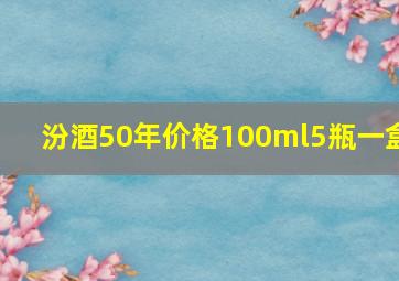 汾酒50年价格100ml5瓶一盒