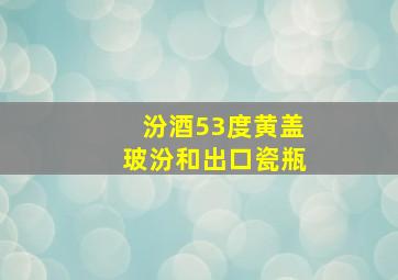 汾酒53度黄盖玻汾和出口瓷瓶