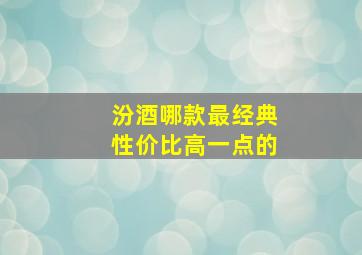 汾酒哪款最经典性价比高一点的