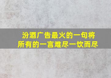 汾酒广告最火的一句将所有的一言难尽一饮而尽