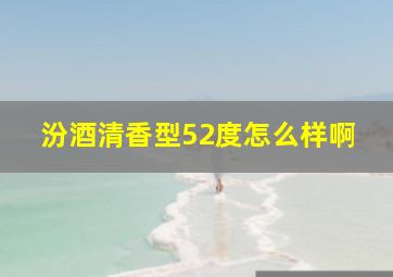 汾酒清香型52度怎么样啊