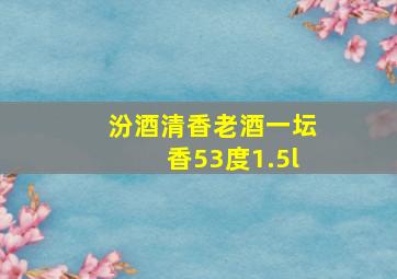 汾酒清香老酒一坛香53度1.5l