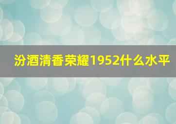 汾酒清香荣耀1952什么水平