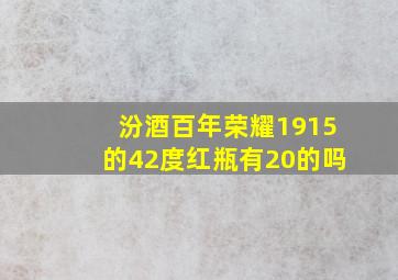 汾酒百年荣耀1915的42度红瓶有20的吗