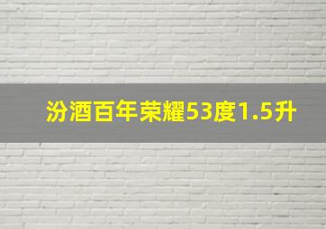 汾酒百年荣耀53度1.5升