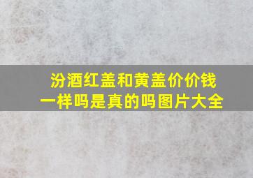 汾酒红盖和黄盖价价钱一样吗是真的吗图片大全