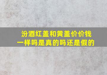 汾酒红盖和黄盖价价钱一样吗是真的吗还是假的