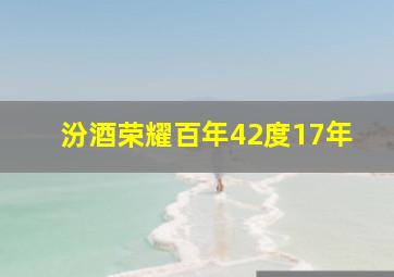 汾酒荣耀百年42度17年