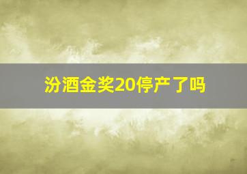 汾酒金奖20停产了吗