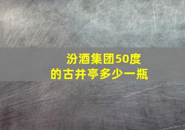 汾酒集团50度的古井亭多少一瓶