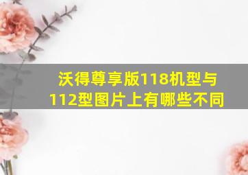 沃得尊享版118机型与112型图片上有哪些不同