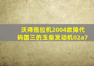 沃得拖拉机2004故障代码国三的玉柴发动机02a7