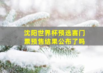 沈阳世界杯预选赛门票预售结果公布了吗