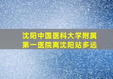 沈阳中国医科大学附属第一医院离沈阳站多远