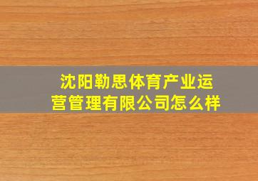 沈阳勒思体育产业运营管理有限公司怎么样