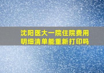 沈阳医大一院住院费用明细清单能重新打印吗