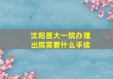 沈阳医大一院办理出院需要什么手续