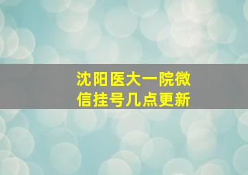 沈阳医大一院微信挂号几点更新