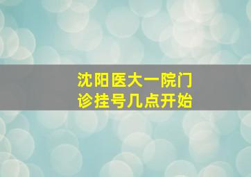 沈阳医大一院门诊挂号几点开始