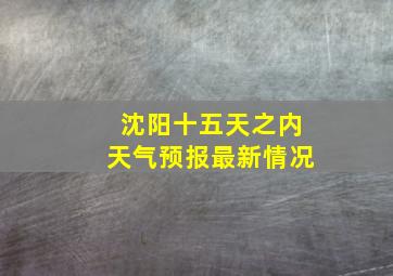 沈阳十五天之内天气预报最新情况